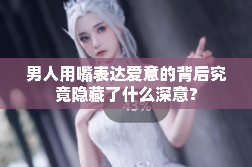 男人用嘴表达爱意的背后究竟隐藏了什么深意？