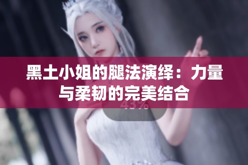 黑土小姐的腿法演绎：力量与柔韧的完美结合