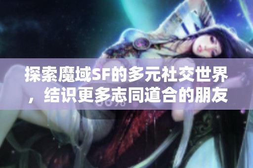 探索魔域SF的多元社交世界，结识更多志同道合的朋友