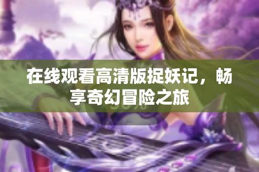 在线观看高清版捉妖记，畅享奇幻冒险之旅