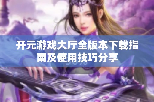 开元游戏大厅全版本下载指南及使用技巧分享