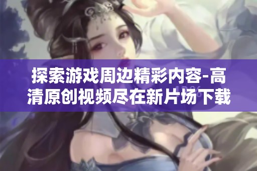 探索游戏周边精彩内容-高清原创视频尽在新片场下载