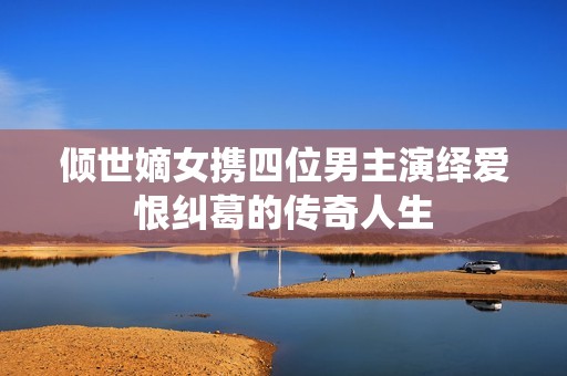 倾世嫡女携四位男主演绎爱恨纠葛的传奇人生
