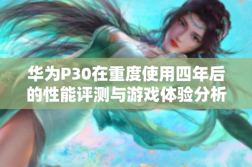 华为P30在重度使用四年后的性能评测与游戏体验分析