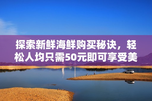 探索新鲜海鲜购买秘诀，轻松人均只需50元即可享受美味