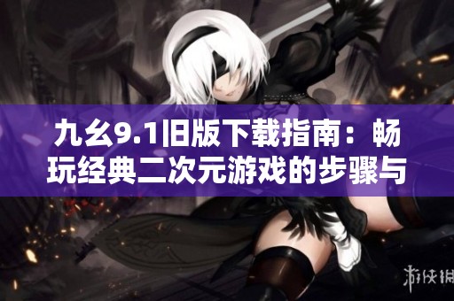 九幺9.1旧版下载指南：畅玩经典二次元游戏的步骤与技巧