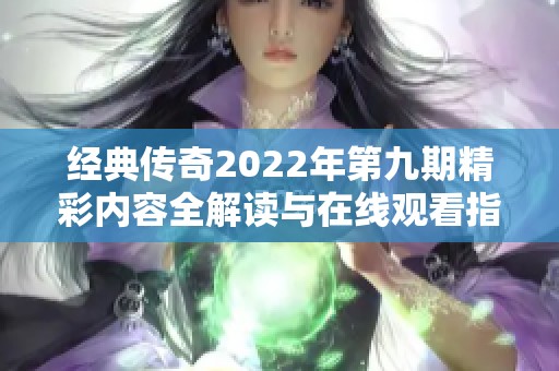 经典传奇2022年第九期精彩内容全解读与在线观看指南