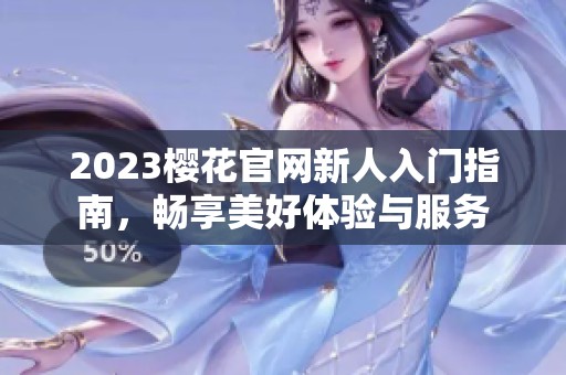 2023樱花官网新人入门指南，畅享美好体验与服务