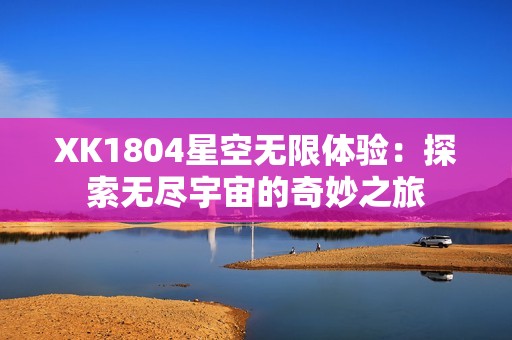 XK1804星空无限体验：探索无尽宇宙的奇妙之旅