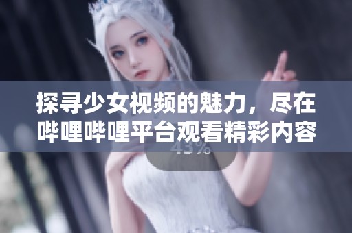 探寻少女视频的魅力，尽在哔哩哔哩平台观看精彩内容