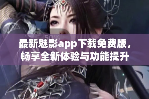 最新魅影app下载免费版，畅享全新体验与功能提升