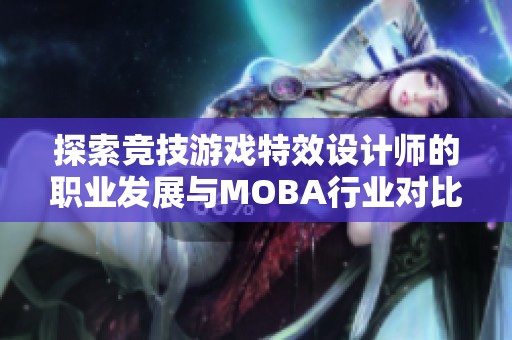 探索竞技游戏特效设计师的职业发展与MOBA行业对比分析