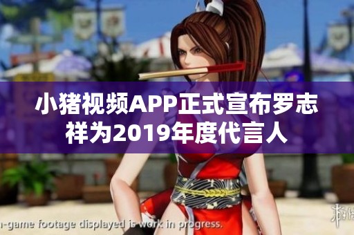 小猪视频APP正式宣布罗志祥为2019年度代言人