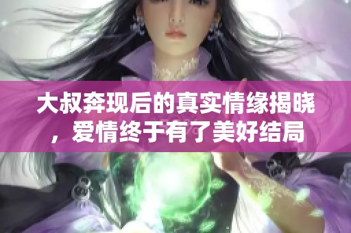 大叔奔现后的真实情缘揭晓，爱情终于有了美好结局