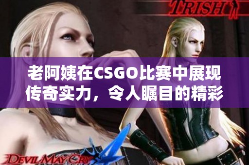 老阿姨在CSGO比赛中展现传奇实力，令人瞩目的精彩时刻