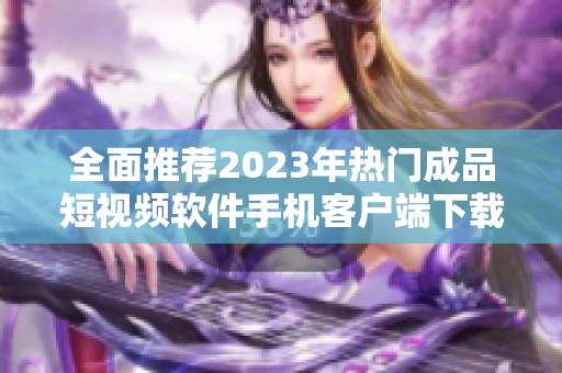 全面推荐2023年热门成品短视频软件手机客户端下载合集