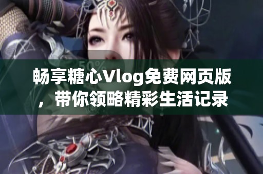 畅享糖心Vlog免费网页版，带你领略精彩生活记录