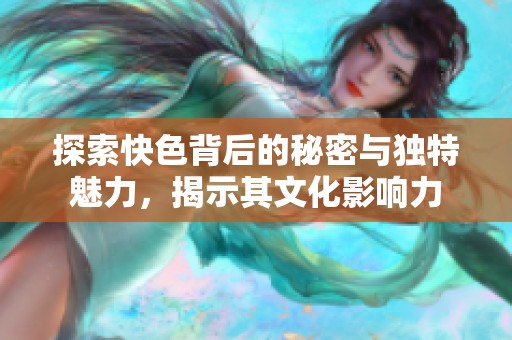 探索快色背后的秘密与独特魅力，揭示其文化影响力