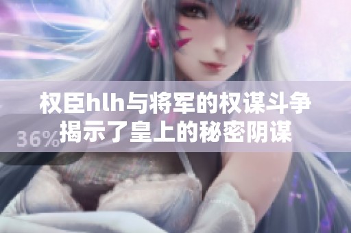 权臣hlh与将军的权谋斗争揭示了皇上的秘密阴谋