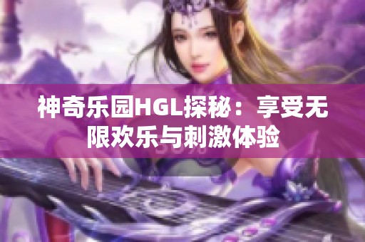 神奇乐园HGL探秘：享受无限欢乐与刺激体验