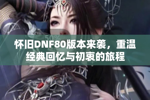 怀旧DNF80版本来袭，重温经典回忆与初衷的旅程