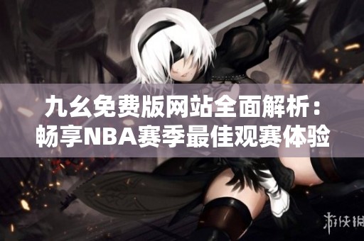 九幺免费版网站全面解析：畅享NBA赛季最佳观赛体验