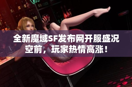 全新魔域SF发布网开服盛况空前，玩家热情高涨！