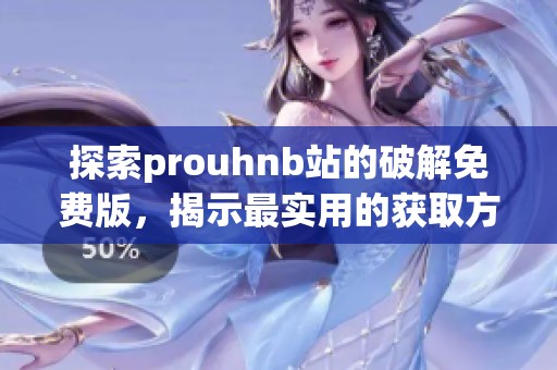 探索prouhnb站的破解免费版，揭示最实用的获取方法