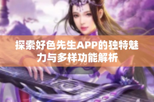 探索好色先生APP的独特魅力与多样功能解析