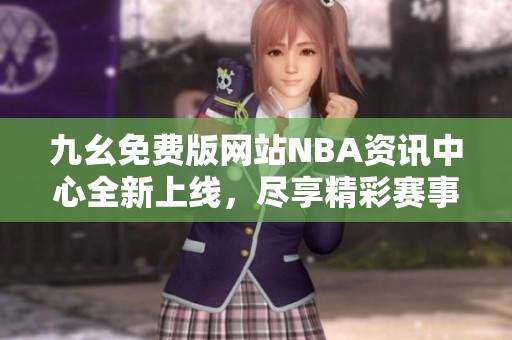 九幺免费版网站NBA资讯中心全新上线，尽享精彩赛事信息