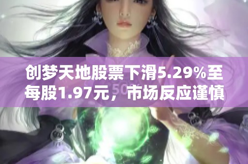 创梦天地股票下滑5.29%至每股1.97元，市场反应谨慎