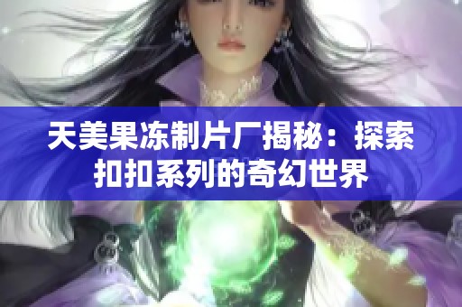 天美果冻制片厂揭秘：探索扣扣系列的奇幻世界