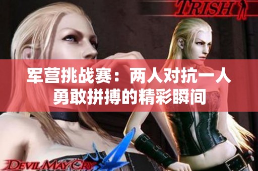 军营挑战赛：两人对抗一人勇敢拼搏的精彩瞬间