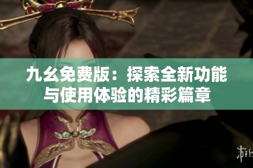 九幺免费版：探索全新功能与使用体验的精彩篇章