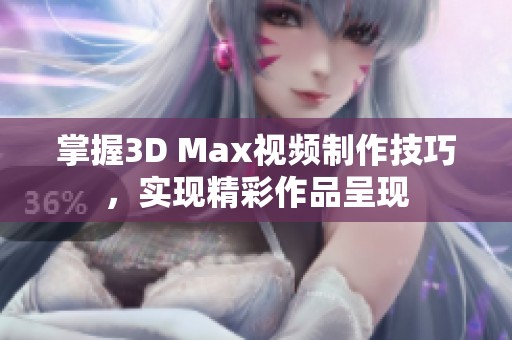 掌握3D Max视频制作技巧，实现精彩作品呈现