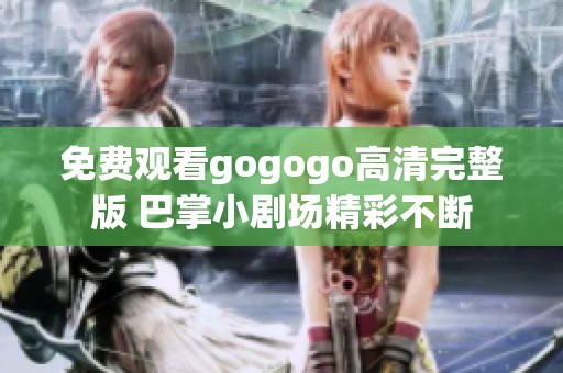 免费观看gogogo高清完整版 巴掌小剧场精彩不断