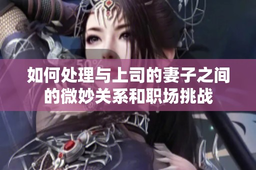 如何处理与上司的妻子之间的微妙关系和职场挑战