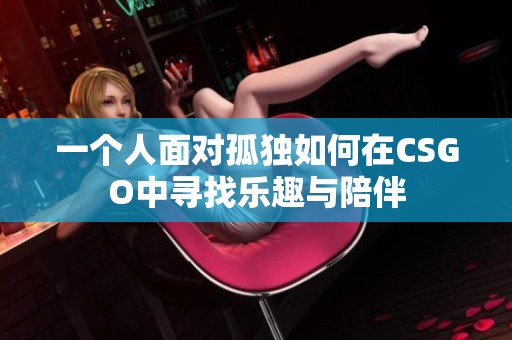 一个人面对孤独如何在CSGO中寻找乐趣与陪伴