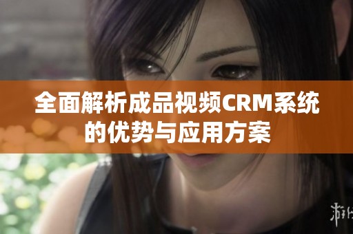 全面解析成品视频CRM系统的优势与应用方案