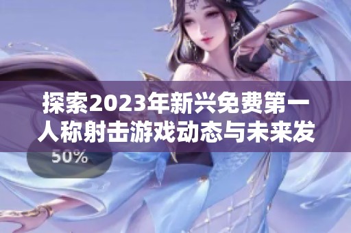 探索2023年新兴免费第一人称射击游戏动态与未来发展趋势