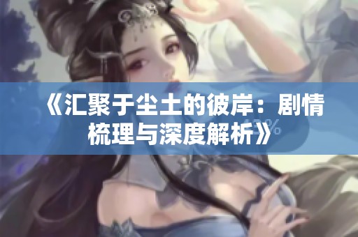 《汇聚于尘土的彼岸：剧情梳理与深度解析》