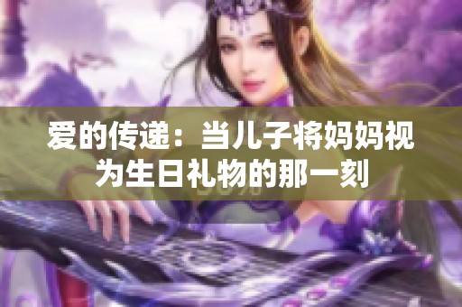 爱的传递：当儿子将妈妈视为生日礼物的那一刻