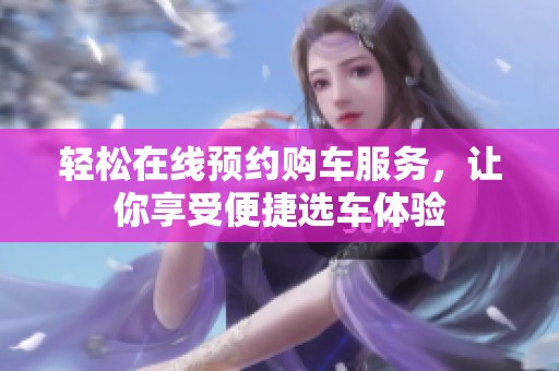 轻松在线预约购车服务，让你享受便捷选车体验