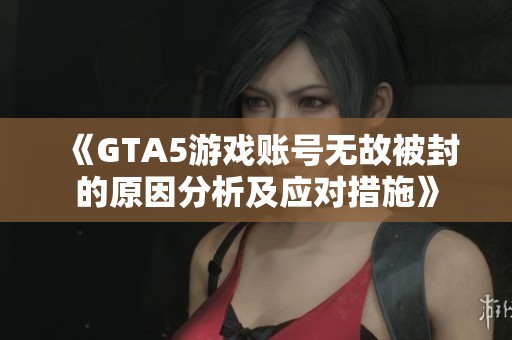 《GTA5游戏账号无故被封的原因分析及应对措施》