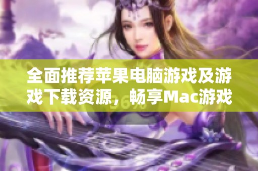 全面推荐苹果电脑游戏及游戏下载资源，畅享Mac游戏乐趣