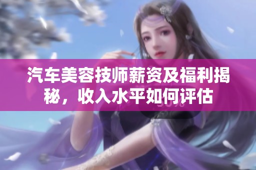 汽车美容技师薪资及福利揭秘，收入水平如何评估