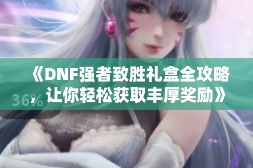 《DNF强者致胜礼盒全攻略，让你轻松获取丰厚奖励》