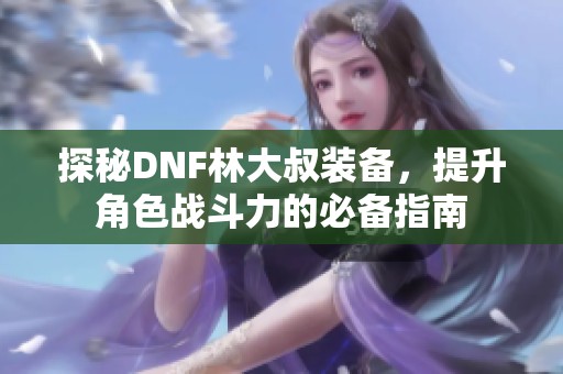 探秘DNF林大叔装备，提升角色战斗力的必备指南