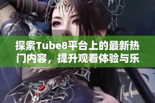 探索Tube8平台上的最新热门内容，提升观看体验与乐趣