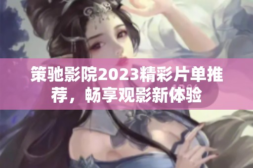 策驰影院2023精彩片单推荐，畅享观影新体验